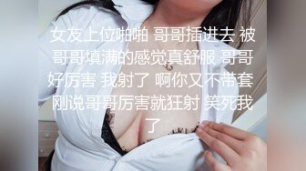 女友上位啪啪 哥哥插进去 被哥哥填满的感觉真舒服 哥哥好厉害 我射了 啊你又不带套 刚说哥哥厉害就狂射 笑死我了