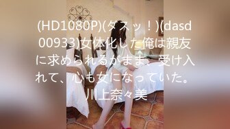 (HD1080P)(ダスッ！)(dasd00933)女体化した俺は親友に求められるがまま、受け入れて、心も女になっていた。 川上奈々美