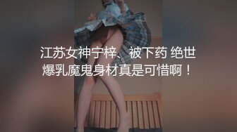 江苏女神宁梓、被下药 绝世爆乳魔鬼身材真是可惜啊！