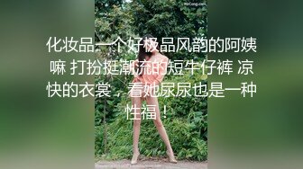 化妆品一个好极品风韵的阿姨嘛 打扮挺潮流的短牛仔裤 凉快的衣裳，看她尿尿也是一种性福！ 