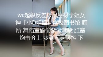 wc超级反差极品身材学姐女神『小D姐姐』学校图书馆 厕所 舞蹈室偷偷紫薇潮喷 肛塞 炮击齐上 爽到浑身颤抖 下