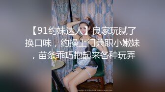 【91约妹达人】良家玩腻了换口味，约操上门兼职小嫩妹，苗条乖巧抱起来各种玩弄