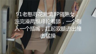 91老憨寻花激情3P骚熟女，洗完澡两根JB轮着舔，一个侧入一个插嘴，扛起双腿进出撞击猛操