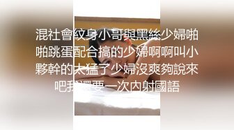 混社會紋身小哥與黑絲少婦啪啪跳蛋配合搞的少婦啊啊叫小夥幹的太猛了少婦沒爽夠說來吧我還要一次內射國語