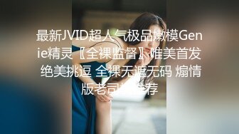 最新JVID超人气极品嫩模Genie精灵〖全裸监督〗唯美首发 绝美挑逗 全裸无遮无码 煽情版老司机推荐