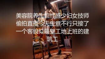 美容院养生馆性感少妇女技师偷拍直播今天生意不行只接了一个客貌似隔壁工地上班的建筑工