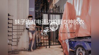 妹子边打电话边拍摄女神脱衣洗澡