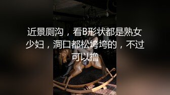 近景厕沟，看B形状都是熟女少妇，洞口都松垮垮的，不过可以撸