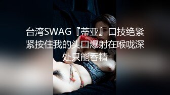 台湾SWAG『蒂亚』口技绝紧紧按住我的头口爆射在喉咙深处只能吞精