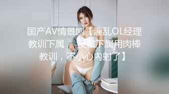 国产AV情景剧【淫乱OL经理教训下属❤️反被下属用肉棒教训，不小心内射了】