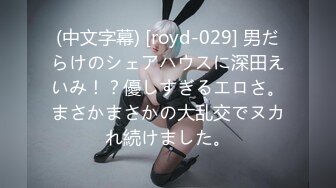 (中文字幕) [royd-029] 男だらけのシェアハウスに深田えいみ！？優しすぎるエロさ。まさかまさかの大乱交でヌカれ続けました。