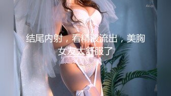 结尾内射，看精液流出，美胸女友太舒服了