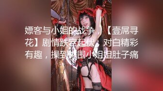 嫖客与小姐的战争，【壹屌寻花】剧情跌宕起伏，对白精彩有趣，操到外围小姐姐肚子痛