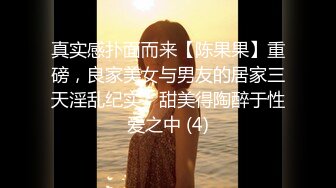 真实感扑面而来【陈果果】重磅，良家美女与男友的居家三天淫乱纪实，甜美得陶醉于性爱之中 (4)