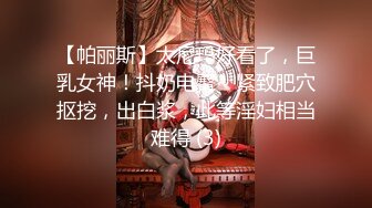 【帕丽斯】太尼玛好看了，巨乳女神！抖奶电臀~ 紧致肥穴抠挖，出白浆，此等淫妇相当难得 (3)