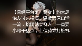 【曾经平台第一骚女】约大屌炮友过来操逼，深喉舔屌口活一流，抬腿站立侧入，一直要小哥干猛点，上位骑乘打桩机