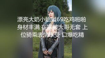 漂亮大奶小姐姐69吃鸡啪啪 身材丰满 在家被大哥无套 上位骑乘表情享受 口爆吃精