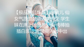 【极品网红学妹】小敏儿 仙女气质楚楚动人美少女 学生妹在床上的反差一面 肉棒抽插白浆泛滥 极爽内射中出