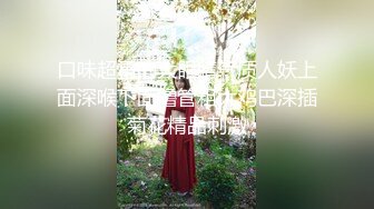 口味超重的大眼睛气质人妖上面深喉下面撸管粗大鸡巴深插菊花精品刺激