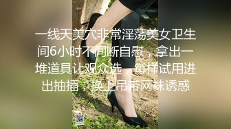 一线天美穴非常淫荡美女卫生间6小时不间断自慰，拿出一堆道具让观众选，每样试用进出抽插，换上吊带网袜诱惑