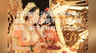 【探花哟】足浴店勾搭漂亮小姐姐，巧舌如簧不如小费来得实在，脱下丝袜抠穴打飞机玩少妇