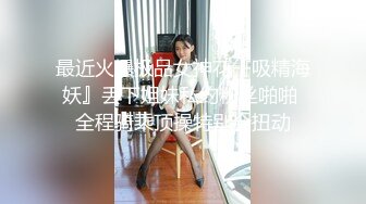 最近火爆极品女神花『吸精海妖』丢下姐妹私约粉丝啪啪 全程骑乘顶操特别会扭动