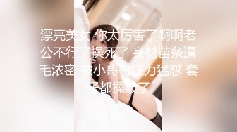 漂亮美女 你太厉害了啊啊老公不行了操死了 身材苗条逼毛浓密 被小哥哥狂力猛怼 套子都操破了