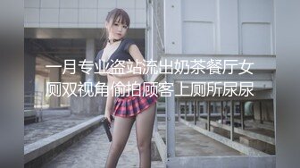 一月专业盗站流出奶茶餐厅女厕双视角偷拍顾客上厕所尿尿