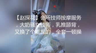 【赵探花】会所技师按摩服务，大奶骚女技师，乳推舔背，又换了个能操的，全套一顿操