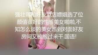 强壮哥和好友酒店嫖娼选了位颜值很好的性感美女啪啪,不知怎么谈的美女跑到对面好友房间又被抱过来干.国语!