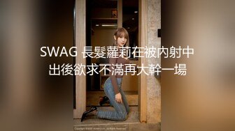 SWAG 長髮蘿莉在被內射中出後欲求不滿再大幹一場