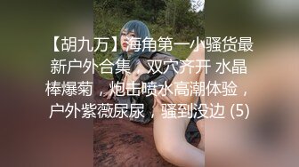 【胡九万】海角第一小骚货最新户外合集，双穴齐开 水晶棒爆菊，炮击喷水高潮体验，户外紫薇尿尿，骚到没边 (5)