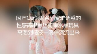 国产CD伪娘系列蜜雅诱惑的性感高跟黑丝骑乘水晶玩具 高潮到精液一滴一滴流出来