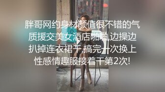 胖哥网约身材颜值很不错的气质援交美女酒店啪啪,边操边扒掉连衣裙干,搞完一次换上性感情趣服接着干第2次!