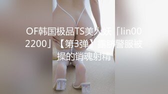 OF韩国极品TS美人妖「lin002200」【第3弹】露脐警服被操的销魂射精