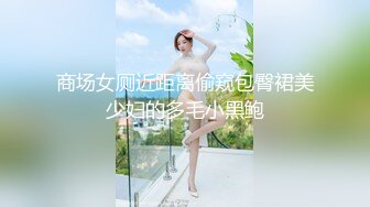 商场女厕近距离偷窥包臀裙美少妇的多毛小黑鲍