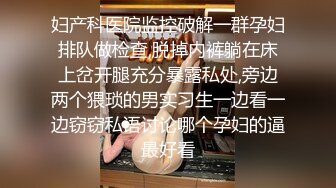 妇产科医院监控破解一群孕妇排队做检查,脱掉内裤躺在床上岔开腿充分暴露私处,旁边两个猥琐的男实习生一边看一边窃窃私语讨论哪个孕妇的逼最好看