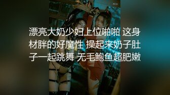 漂亮大奶少妇上位啪啪 这身材胖的好魔性 操起来奶子肚子一起跳舞 无毛鲍鱼超肥嫩