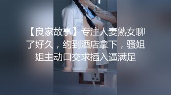 【良家故事】专注人妻熟女聊了好久，约到酒店拿下，骚姐姐主动口交求插入逼满足