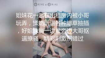 姐妹花一起在出租房内被小哥玩弄，揉奶玩逼各种爆草抽插，好姐妹躺一边被旁边大哥抠逼撩骚，精彩刺激别错过