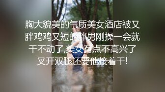 胸大貌美的气质美女酒店被又胖鸡鸡又短的胖男刚操一会就干不动了,美女有点不高兴了叉开双腿还要他接着干!