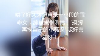 哄了好久才愿意录一小段的乖乖女，舔蛋蛋很听话，'摸胸，再摸自己的小骚逼' 呃好害羞呀！