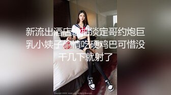 新流出酒店偷拍淡定哥约炮巨乳小姨子偷情吃硬鸡巴可惜没干几下就射了