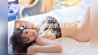 P站网红『LonelyMeow』最新作品 酒店大战长屌老外 无套暴操