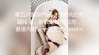 第五片腳架作品，是高挑的外籍妹子，喜歡跟她69互吃，最後內射做一個完美的ending