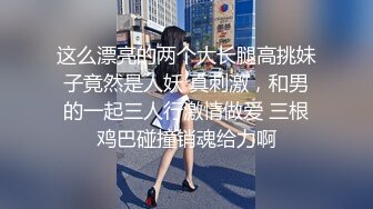 这么漂亮的两个大长腿高挑妹子竟然是人妖 真刺激，和男的一起三人行激情做爱 三根鸡巴碰撞销魂给力啊