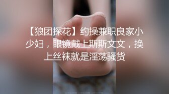 【狼团探花】约操兼职良家小少妇，眼镜戴上斯斯文文，换上丝袜就是淫荡骚货