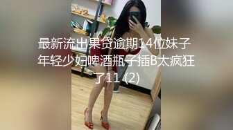 最新流出果贷逾期14位妹子 年轻少妇啤酒瓶子插B太疯狂了11 (2)