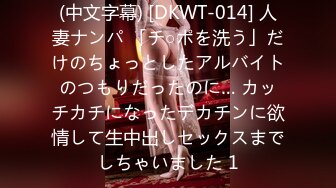 (中文字幕) [DKWT-014] 人妻ナンパ 「チ○ポを洗う」だけのちょっとしたアルバイトのつもりだったのに… カッチカチになったデカチンに欲情して生中出しセックスまでしちゃいました 1