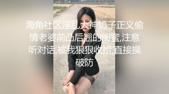 海角社区淫乱大神奶子正义偷情老婆前凸后翘的闺蜜,注意听对话,被我狠狠收拾,直接操破防